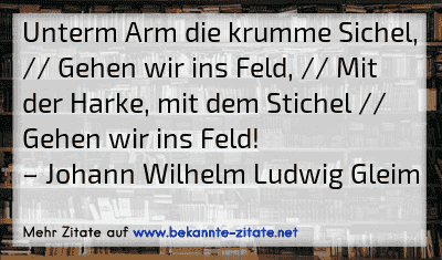 Unterm Arm die krumme Sichel, // Gehen wir ins Feld, // Mit der Harke, mit dem Stichel // Gehen wir ins Feld!
– Johann Wilhelm Ludwig Gleim
