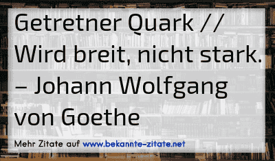 Getretner Quark // Wird breit, nicht stark.
– Johann Wolfgang von Goethe
