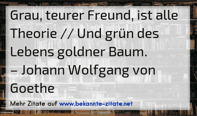 Grau, teurer Freund, ist alle Theorie // Und grün des Lebens goldner Baum.
– Johann Wolfgang von Goethe
