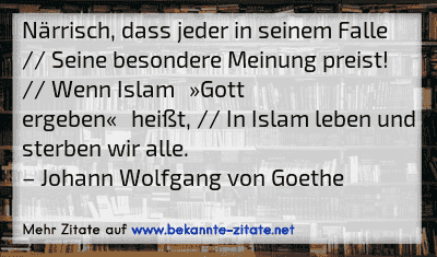 Närrisch, dass jeder in seinem Falle // Seine besondere Meinung preist! // Wenn Islam »Gott ergeben« heißt, // In Islam leben und sterben wir alle.
– Johann Wolfgang von Goethe
