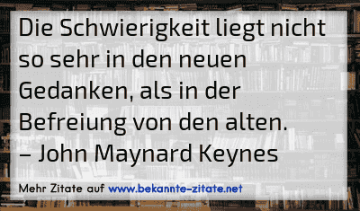 Die Schwierigkeit liegt nicht so sehr in den neuen Gedanken, als in der Befreiung von den alten.
– John Maynard Keynes
