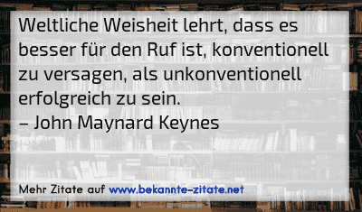 Weltliche Weisheit lehrt, dass es besser für den Ruf ist, konventionell zu versagen, als unkonventionell erfolgreich zu sein.
– John Maynard Keynes
