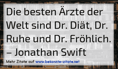 Die besten Ärzte der Welt sind Dr. Diät, Dr. Ruhe und Dr. Fröhlich.
– Jonathan Swift
