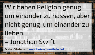 Wir haben Religion genug, um einander zu hassen, aber nicht genug, um einander zu lieben.
– Jonathan Swift
