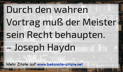 Durch den wahren Vortrag muß der Meister sein Recht behaupten.
– Joseph Haydn
