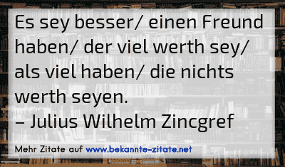 Es sey besser/ einen Freund haben/ der viel werth sey/ als viel haben/ die nichts werth seyen.
– Julius Wilhelm Zincgref
