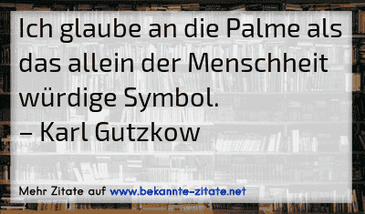 Ich glaube an die Palme als das allein der Menschheit würdige Symbol.
– Karl Gutzkow
