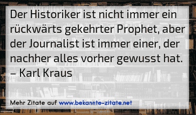 Der Historiker ist nicht immer ein rückwärts gekehrter Prophet, aber der Journalist ist immer einer, der nachher alles vorher gewusst hat.
– Karl Kraus
