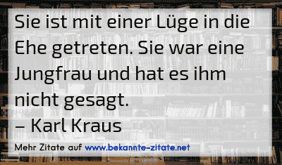 Sie ist mit einer Lüge in die Ehe getreten. Sie war eine Jungfrau und hat es ihm nicht gesagt.
– Karl Kraus
