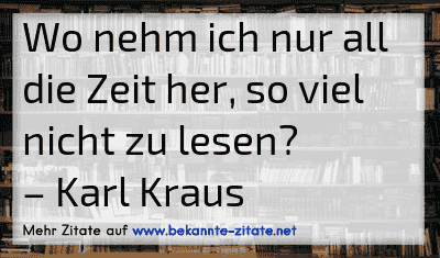 Wo nehm ich nur all die Zeit her, so viel nicht zu lesen?
– Karl Kraus
