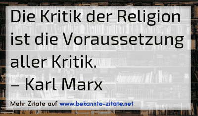 Die Kritik der Religion ist die Voraussetzung aller Kritik.
– Karl Marx

