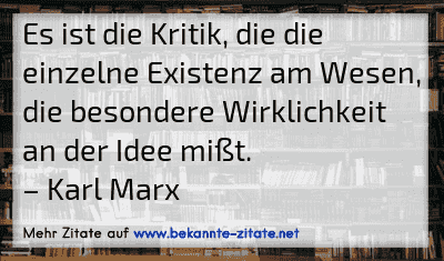 Es ist die Kritik, die die einzelne Existenz am Wesen, die besondere Wirklichkeit an der Idee mißt.
– Karl Marx
