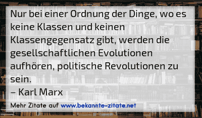 Nur bei einer Ordnung der Dinge, wo es keine Klassen und keinen Klassengegensatz gibt, werden die gesellschaftlichen Evolutionen aufhören, politische Revolutionen zu sein.
– Karl Marx
