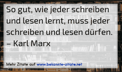 So gut, wie jeder schreiben und lesen lernt, muss jeder schreiben und lesen dürfen.
– Karl Marx
