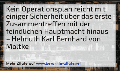Kein Operationsplan reicht mit einiger Sicherheit über das erste Zusammentreffen mit der feindlichen Hauptmacht hinaus
– Helmuth Karl Bernhard von Moltke
