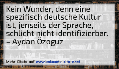 Kein Wunder, denn eine spezifisch deutsche Kultur ist, jenseits der Sprache, schlicht nicht identifizierbar.
– Aydan Özoguz
