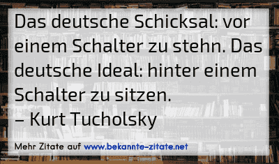 Das deutsche Schicksal: vor einem Schalter zu stehn. Das deutsche Ideal: hinter einem Schalter zu sitzen.
– Kurt Tucholsky
