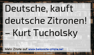 Deutsche, kauft deutsche Zitronen!
– Kurt Tucholsky
