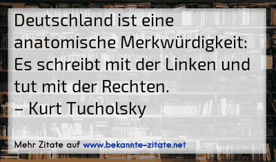 Deutschland ist eine anatomische Merkwürdigkeit: Es schreibt mit der Linken und tut mit der Rechten.
– Kurt Tucholsky

