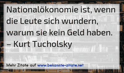 Nationalökonomie ist, wenn die Leute sich wundern, warum sie kein Geld haben.
– Kurt Tucholsky
