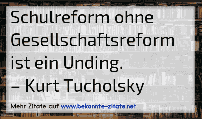 Schulreform ohne Gesellschaftsreform ist ein Unding.
– Kurt Tucholsky
