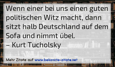 Wenn einer bei uns einen guten politischen Witz macht, dann sitzt halb Deutschland auf dem Sofa und nimmt übel.
– Kurt Tucholsky
