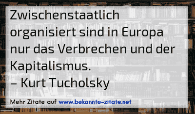 Zwischenstaatlich organisiert sind in Europa nur das Verbrechen und der Kapitalismus.
– Kurt Tucholsky
