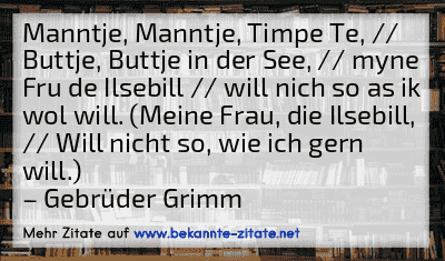 Manntje, Manntje, Timpe Te, // Buttje, Buttje in der See, // myne Fru de Ilsebill // will nich so as ik wol will. (Meine Frau, die Ilsebill, // Will nicht so, wie ich gern will.)
– Gebrüder Grimm
