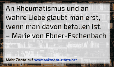 An Rheumatismus und an wahre Liebe glaubt man erst, wenn man davon befallen ist.
– Marie von Ebner-Eschenbach
