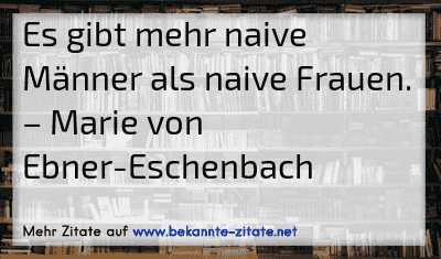 Es gibt mehr naive Männer als naive Frauen.
– Marie von Ebner-Eschenbach
