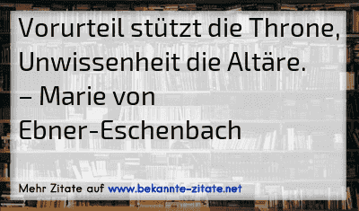 Vorurteil stützt die Throne, Unwissenheit die Altäre.
– Marie von Ebner-Eschenbach
