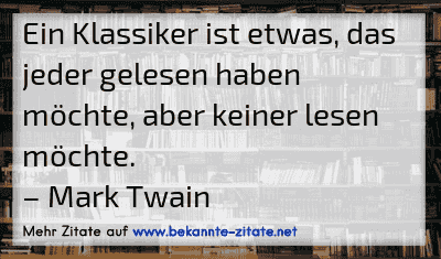 Ein Klassiker ist etwas, das jeder gelesen haben möchte, aber keiner lesen möchte.
– Mark Twain
