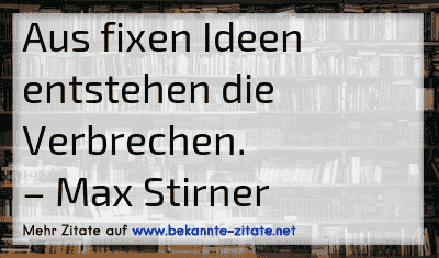 Aus fixen Ideen entstehen die Verbrechen.
– Max Stirner
