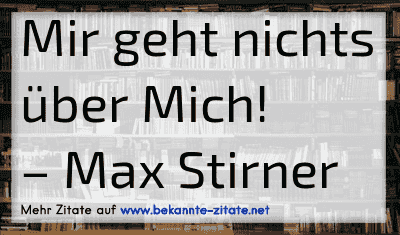 Mir geht nichts über Mich!
– Max Stirner
