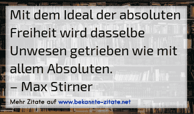 Mit dem Ideal der absoluten Freiheit wird dasselbe Unwesen getrieben wie mit allem Absoluten.
– Max Stirner
