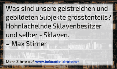 Was sind unsere geistreichen und gebildeten Subjekte grösstenteils? Hohnlächelnde Sklavenbesitzer und selber - Sklaven.
– Max Stirner
