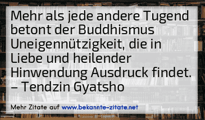 Mehr als jede andere Tugend betont der Buddhismus Uneigennützigkeit, die in Liebe und heilender Hinwendung Ausdruck findet.
– Tendzin Gyatsho
