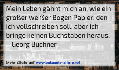 Mein Leben gähnt mich an, wie ein großer weißer Bogen Papier, den ich vollschreiben soll, aber ich bringe keinen Buchstaben heraus.
– Georg Büchner
