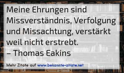 Meine Ehrungen sind Missverständnis, Verfolgung und Missachtung, verstärkt weil nicht erstrebt.
– Thomas Eakins

