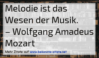 Melodie ist das Wesen der Musik.
– Wolfgang Amadeus Mozart
