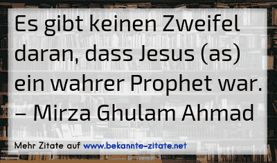 Es gibt keinen Zweifel daran, dass Jesus (as) ein wahrer Prophet war.
– Mirza Ghulam Ahmad
