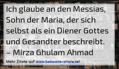 Ich glaube an den Messias, Sohn der Maria, der sich selbst als ein Diener Gottes und Gesandter beschreibt.
– Mirza Ghulam Ahmad

