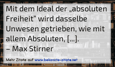 Mit dem Ideal der „absoluten Freiheit” wird dasselbe Unwesen getrieben, wie mit allem Absoluten, [...].
– Max Stirner
