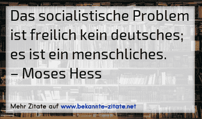 Das socialistische Problem ist freilich kein deutsches; es ist ein menschliches.
– Moses Hess

