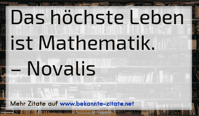 Das höchste Leben ist Mathematik.
– Novalis
