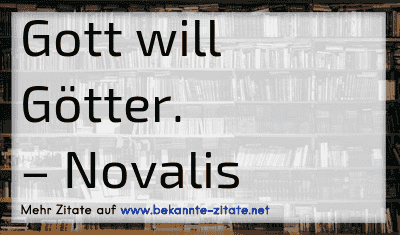 Gott will Götter.
– Novalis
