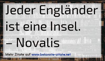 Jeder Engländer ist eine Insel.
– Novalis
