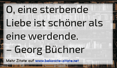 O, eine sterbende Liebe ist schöner als eine werdende.
– Georg Büchner
