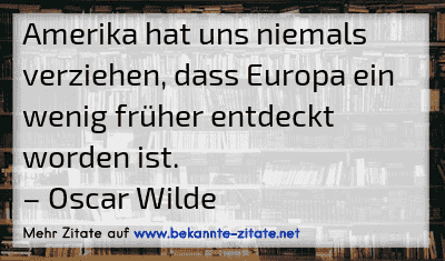 Amerika hat uns niemals verziehen, dass Europa ein wenig früher entdeckt worden ist.
– Oscar Wilde
