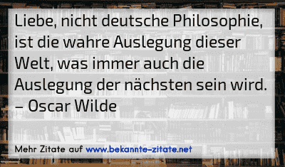 Liebe, nicht deutsche Philosophie, ist die wahre Auslegung dieser Welt, was immer auch die Auslegung der nächsten sein wird.
– Oscar Wilde
